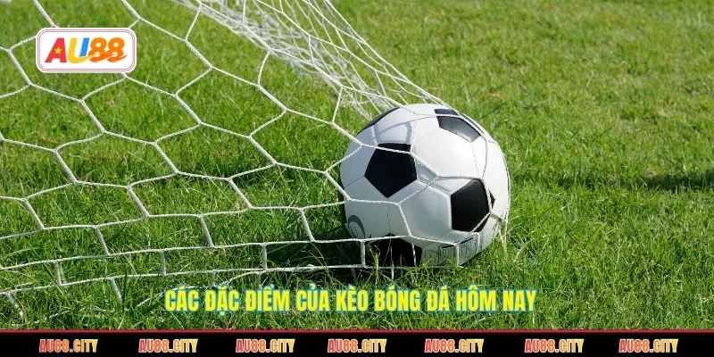 Các đặc điểm của kèo bóng đá hôm nay